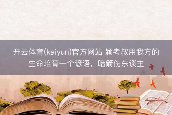 开云体育(kaiyun)官方网站 颍考叔用我方的生命培育一个谚语,暗箭伤东谈主