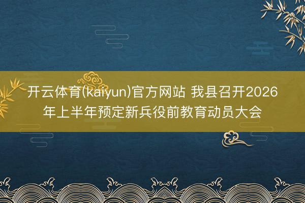 开云体育(kaiyun)官方网站 我县召开2026年上半年预定新兵役前教育动员大会