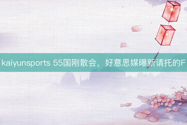 kaiyunsports 55国刚散会,好意思媒曝新请托的F