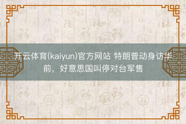开云体育(kaiyun)官方网站 特朗普动身访华前，好意思国叫停对台军售