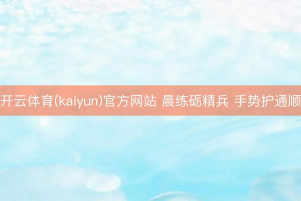 开云体育(kaiyun)官方网站 晨练砺精兵 手势护通顺