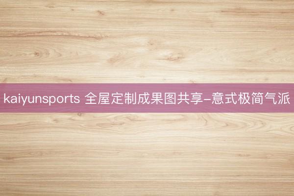 kaiyunsports 全屋定制成果图共享-意式极简气派