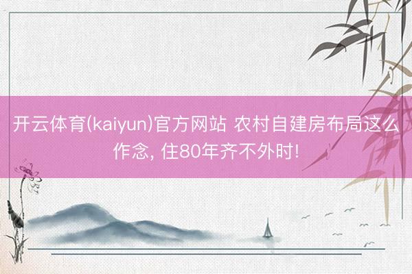 开云体育(kaiyun)官方网站 农村自建房布局这么作念， 住80年齐不外时!