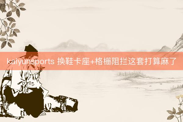 kaiyunsports 换鞋卡座+格栅阻拦这套打算麻了
