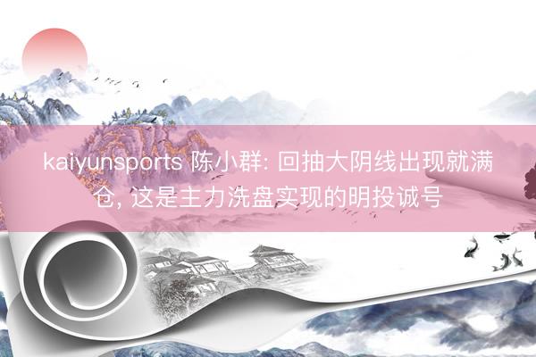 kaiyunsports 陈小群: 回抽大阴线出现就满仓， 这是主力洗盘实现的明投诚号