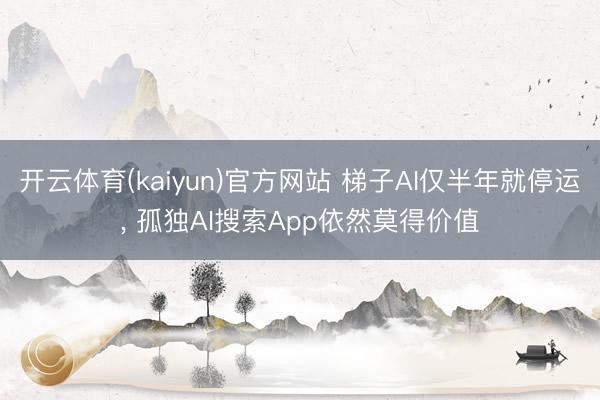 开云体育(kaiyun)官方网站 梯子AI仅半年就停运， 孤独AI搜索App依然莫得价值