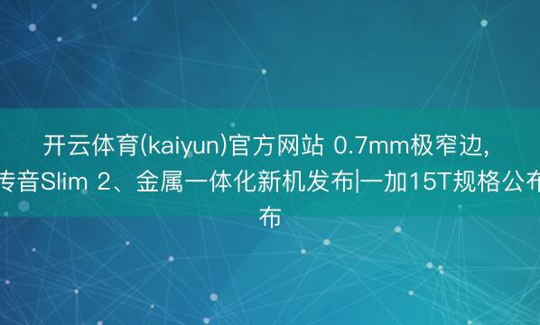 开云体育(kaiyun)官方网站 0.7mm极窄边， 传音Slim 2、金属一体化新机发布|一加15T规格公布