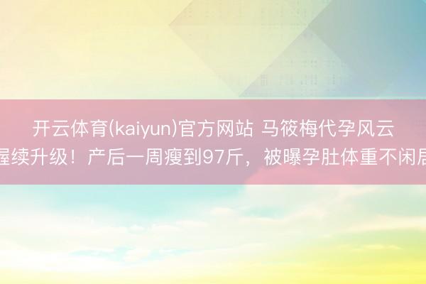开云体育(kaiyun)官方网站 马筱梅代孕风云握续升级！产后一周瘦到97斤，被曝孕肚体重不闲居
