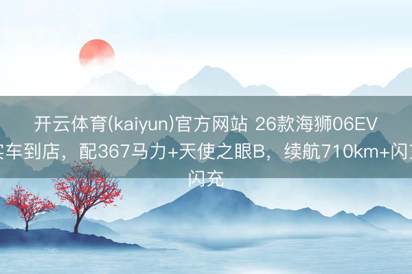 开云体育(kaiyun)官方网站 26款海狮06EV实车到店,配367马力+天使之眼B,续航710km+闪充