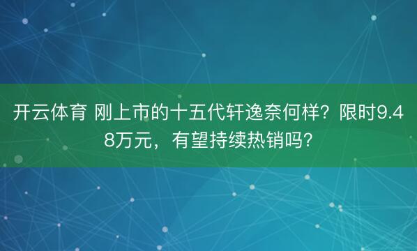 开云体育 刚上市的十五代轩逸奈何样?限时9.48万元,有望持续热销吗?