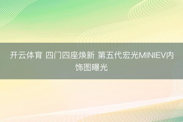 开云体育 四门四座焕新 第五代宏光MINIEV内饰图曝光
