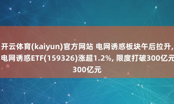 开云体育(kaiyun)官方网站 电网诱惑板块午后拉升， 电网诱惑ETF(159326)涨超1.2%， 限度打破300亿元
