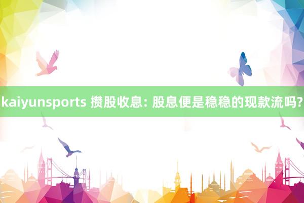 kaiyunsports 攒股收息: 股息便是稳稳的现款流吗?