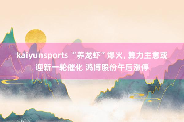 kaiyunsports “养龙虾”爆火， 算力主意或迎新一轮催化 鸿博股份午后涨停