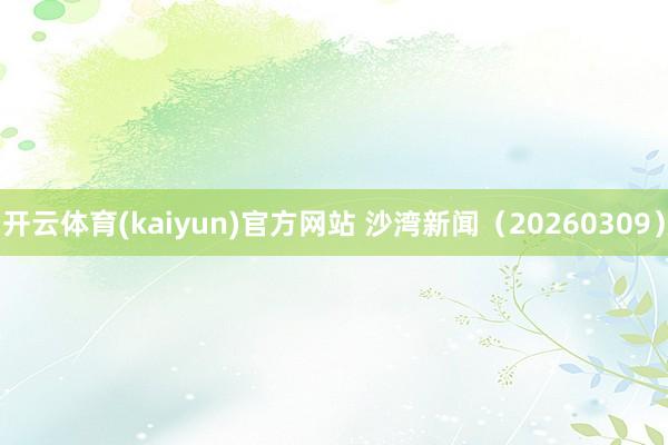 开云体育(kaiyun)官方网站 沙湾新闻（20260309）