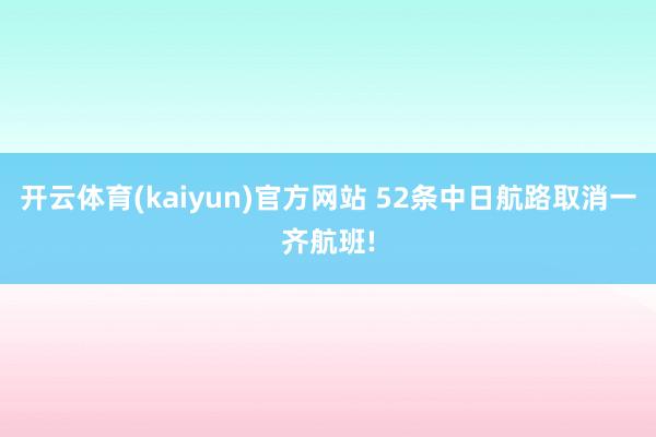 开云体育(kaiyun)官方网站 52条中日航路取消一齐航班!