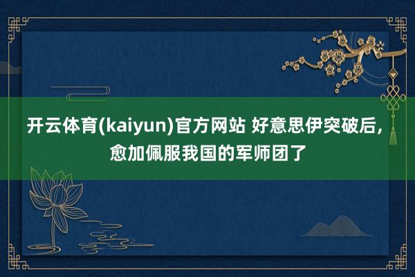 开云体育(kaiyun)官方网站 好意思伊突破后， 愈加佩服我国的军师团了