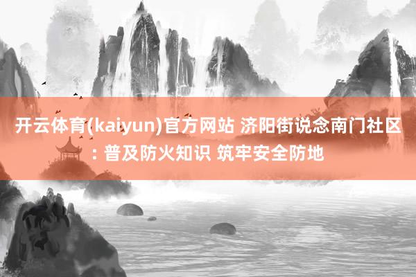 开云体育(kaiyun)官方网站 济阳街说念南门社区: 普及防火知识 筑牢安全防地