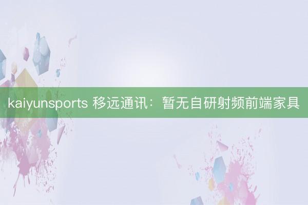 kaiyunsports 移远通讯：暂无自研射频前端家具