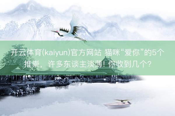 开云体育(kaiyun)官方网站 猫咪“爱你”的5个推崇，许多东谈主淡薄! 你收到几个?