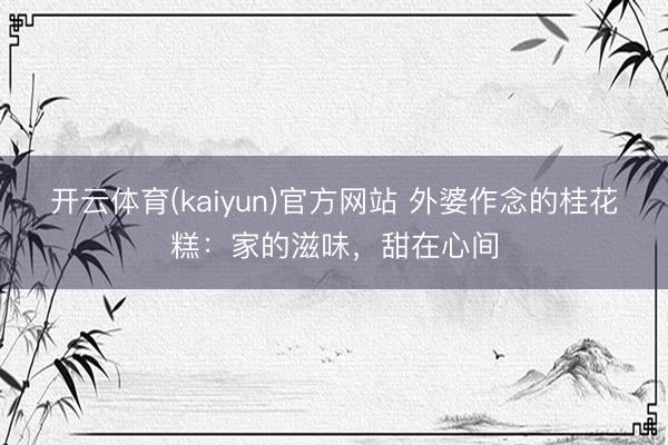 开云体育(kaiyun)官方网站 外婆作念的桂花糕：家的滋味，甜在心间