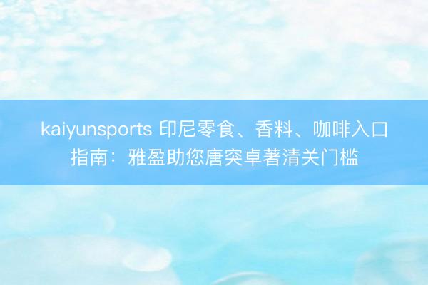 kaiyunsports 印尼零食、香料、咖啡入口指南：雅盈助您唐突卓著清关门槛