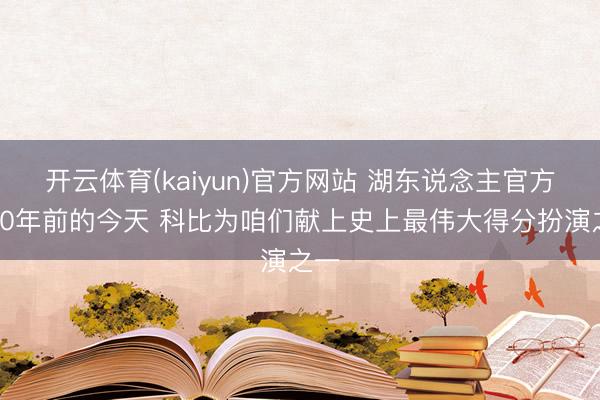 开云体育(kaiyun)官方网站 湖东说念主官方：20年前的今天 科比为咱们献上史上最伟大得分扮演之一