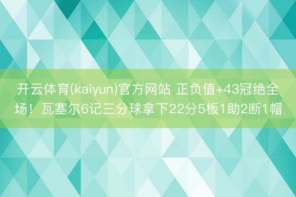 开云体育(kaiyun)官方网站 正负值+43冠绝全场！瓦塞尔6记三分球拿下22分5板1助2断1帽
