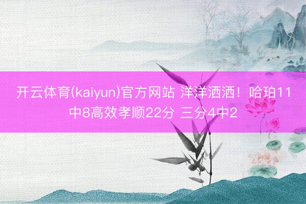 开云体育(kaiyun)官方网站 洋洋洒洒！哈珀11中8高效孝顺22分 三分4中2
