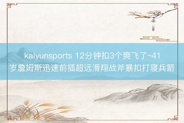 kaiyunsports 12分钟扣3个爽飞了~41岁詹姆斯迅速前插超远滑翔战斧暴扣打寝兵箭
