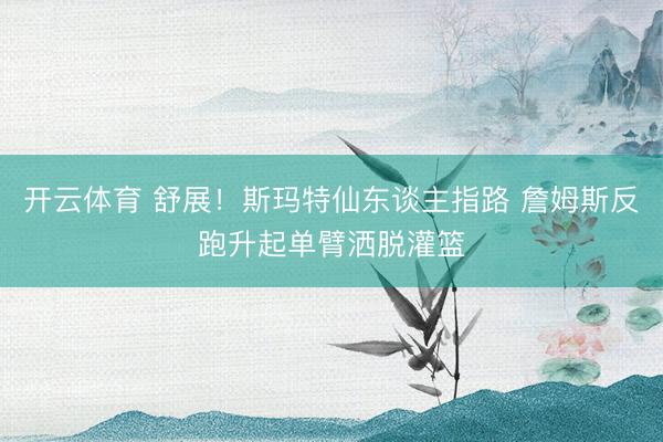 开云体育 舒展！斯玛特仙东谈主指路 詹姆斯反跑升起单臂洒脱灌篮