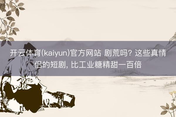 开云体育(kaiyun)官方网站 剧荒吗? 这些真情侣的短剧， 比工业糖精甜一百倍