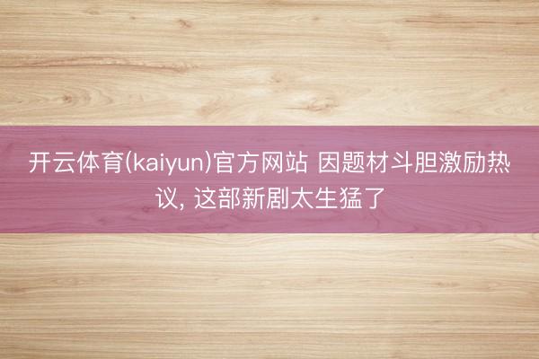 开云体育(kaiyun)官方网站 因题材斗胆激励热议, 这部新剧太生猛了