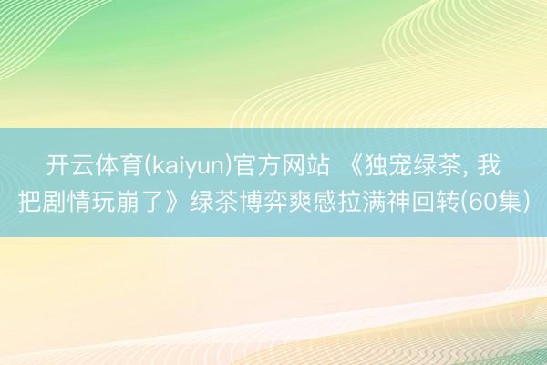 开云体育(kaiyun)官方网站 《独宠绿茶, 我把剧情玩崩了》绿茶博弈爽感拉满神回转(60集)