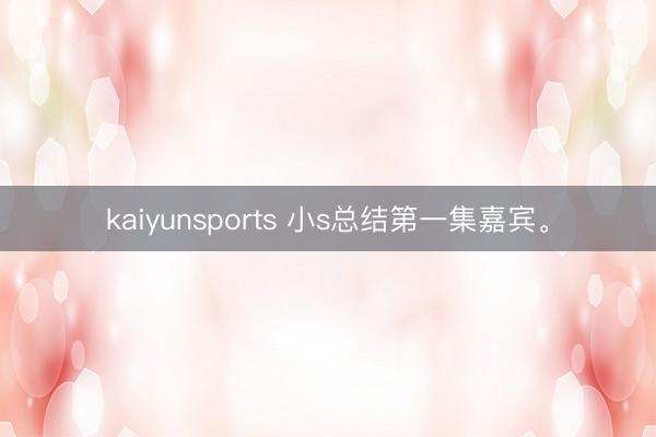 kaiyunsports 小s总结第一集嘉宾<a href=