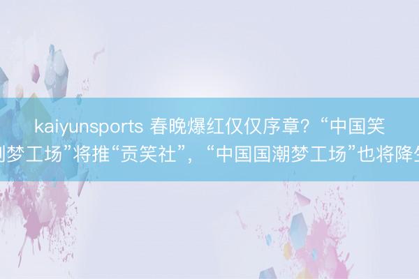 kaiyunsports 春晚爆红仅仅序章？“中国笑剧梦工场”将推“贡笑社”，“中国国潮梦工场”也将降生