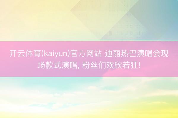 开云体育(kaiyun)官方网站 迪丽热巴演唱会现场款式演唱， 粉丝们欢欣若狂!