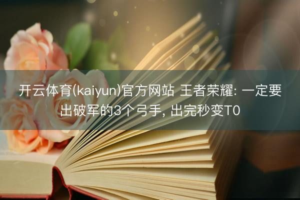 开云体育(kaiyun)官方网站 王者荣耀: 一定要出破军的3个弓手, 出完秒变T0