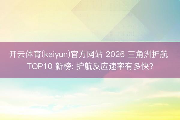 开云体育(kaiyun)官方网站 2026 三角洲护航 TOP10 新榜: 护航反应速率有多快?