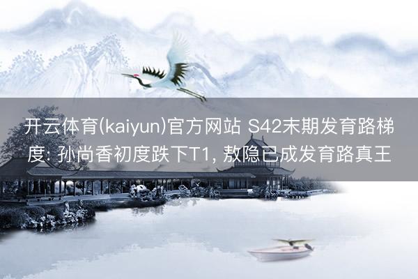 开云体育(kaiyun)官方网站 S42末期发育路梯度: 孙尚香初度跌下T1, 敖隐已成发育路真王