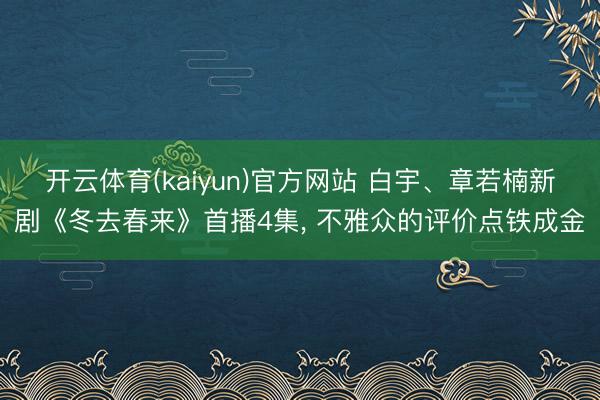 开云体育(kaiyun)官方网站 白宇、章若楠新剧《冬去春来》首播4集, 不雅众的评价点铁成金