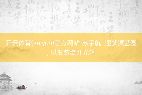 开云体育(kaiyun)官方网站 苏宇航: 逐梦演艺圈, 以变装绽开光泽