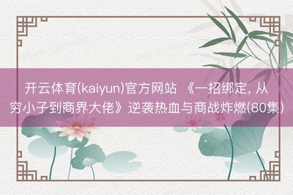 开云体育(kaiyun)官方网站 《一招绑定, 从穷小子到商界大佬》逆袭热血与商战炸燃(80集)