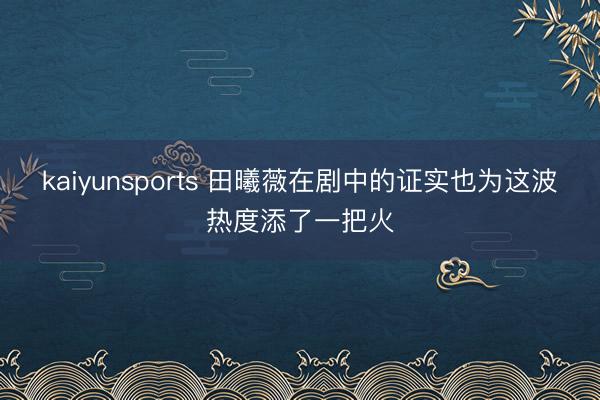 kaiyunsports 田曦薇在剧中的证实也为这波热度添了一把火