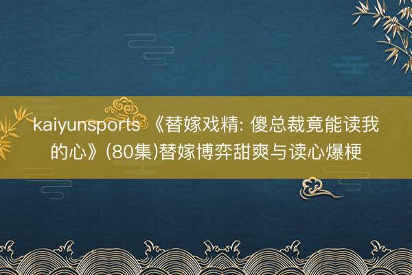 kaiyunsports 《替嫁戏精: 傻总裁竟能读我的心》(80集)替嫁博弈甜爽与读心爆梗