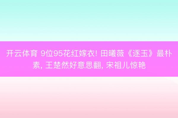 开云体育 9位95花红嫁衣! 田曦薇《逐玉》最朴素, 王楚然好意思翻, 宋祖儿惊艳