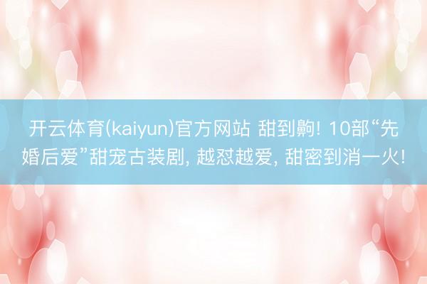 开云体育(kaiyun)官方网站 甜到齁! 10部“先婚后爱”甜宠古装剧， 越怼越爱， 甜密到消一火!
