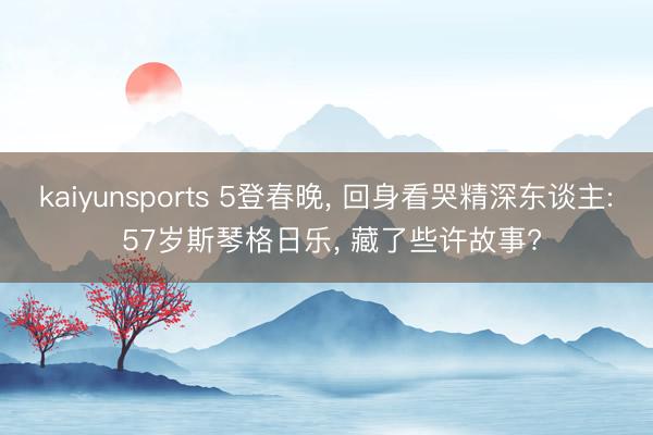 kaiyunsports 5登春晚， 回身看哭精深东谈主: 57岁斯琴格日乐， 藏了些许故事?
