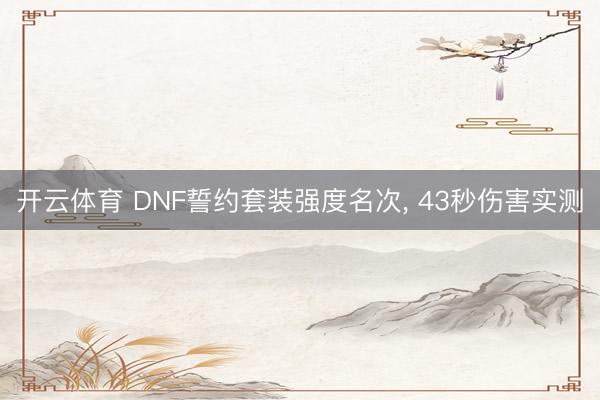 开云体育 DNF誓约套装强度名次, 43秒伤害实测