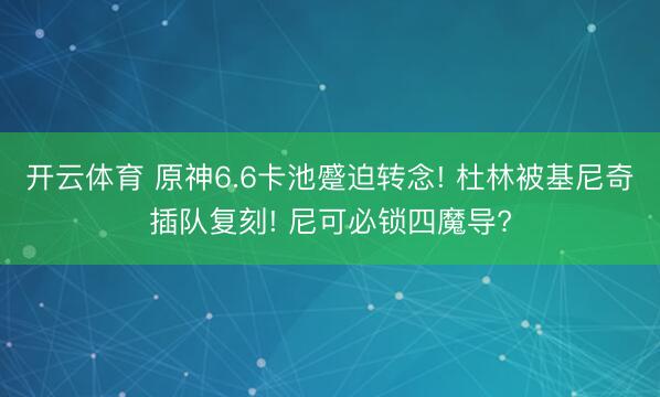 开云体育 原神6.6卡池蹙迫转念! 杜林被基尼奇插队复刻! 尼可必锁四魔导?